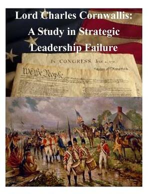 Lord Charles Cornwallis: A Study in Strategic Leadership Failure by United States Army War College