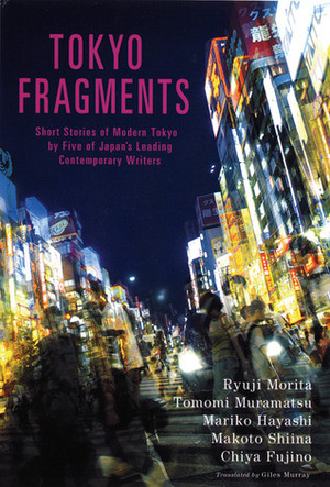 Tokyo Fragments: Short Stories of Modern Tokyo by Five of Japan's Leading Contemporary Writers by Giles Murray, Ryūji Morita, Tomomi Muramatsu, Chiya Fujino, Mariko Hayashi, Makoto Shiina