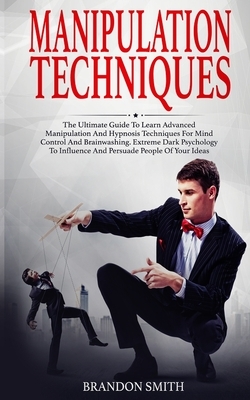 Manipulation Techniques: The Ultimate Guide to Learn Advanced Manipulation and Hypnosis Techniques for Mind Control and Brainwashing. Extreme D by Brandon Smith
