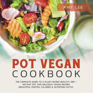 Pot Vegan Cookbook: The Complete Guide to a Plant-Based Healthy Diet - Instant Pot and Delicious Vegan Recipes (Beautiful Photos, Calories by Amy Lee
