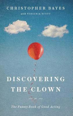 Discovering the Clown, or the Funny Book of Good Acting by Christopher Bayes