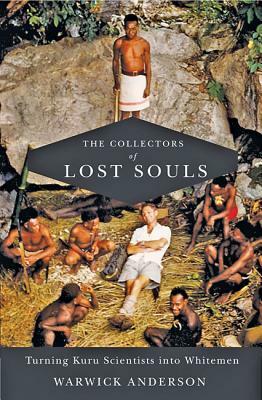 The Collectors of Lost Souls: Turning Kuru Scientists Into Whitemen by Warwick Anderson