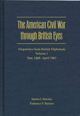 The American Civil War Through British Eyes: Dispatches from British Diplomats, Volume 1: November 1860-April 1862 by Patience Barnes, James Barnes