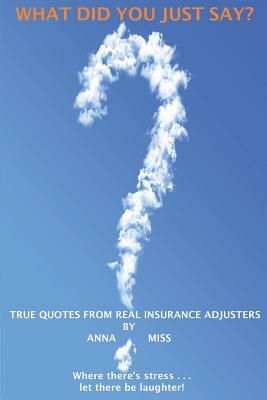 What Did You Just Say?: True Quotes From Real Insurance Adjusters by Miss Anna