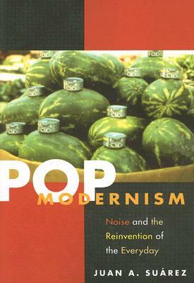 Pop Modernism: Noise and the Reinvention of the Everyday by Juan A. Suarez