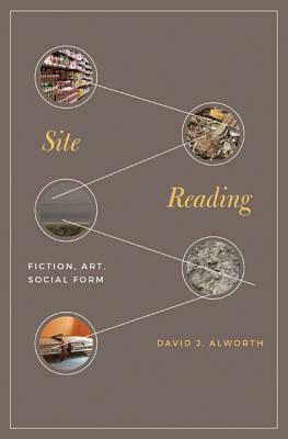 Site Reading: Fiction, Art, Social Form by David J. Alworth