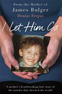 I Let Him Go: A Mother's Heartbreaking True Story of the Murder That Shocked the World by Denise Fergus