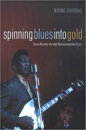 Spinning Blues into Gold: The Chess Brothers and the Rise of the Blues by Nadine Cohodas