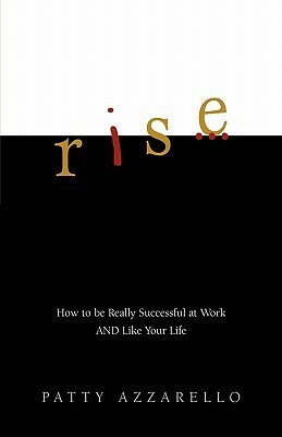 Rise: How to be Really Successful at Work AND Like Your Life by Patty Azzarello