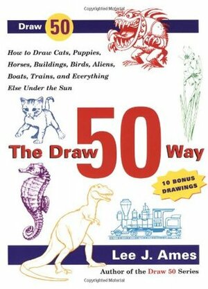 The Draw 50 Way: How to Draw Cats, Puppies, Horses, Buildings, Birds, Aliens, Boats, Trains and Everything Else Under the Sun by Lee J. Ames