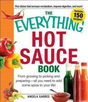 The Everything Hot Sauce Book: From growing to picking and preparing - all you ned to add some spice to your life! by Angela Garbes