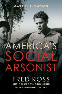 America's Social Arsonist: Fred Ross and Grassroots Organizing in the Twentieth Century by Gabriel Thompson