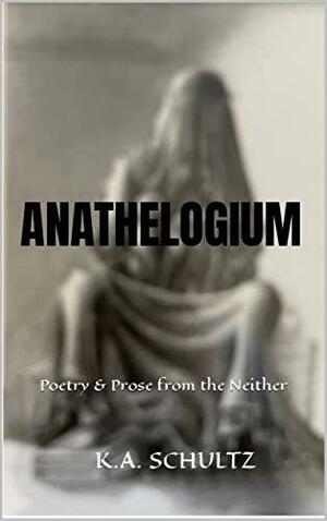 ANATHELOGIUM: POETRY & PROSE FROM THE NEITHER by K.A. Schultz, K.A. Schultz