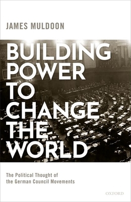 Building Power to Change the World: The Political Thought of the German Council Movements by James Muldoon