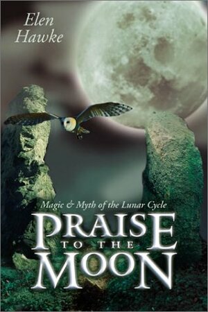 Praise to the Moon: Magic & Myth of the Lunar Cycle by Elen Hawke