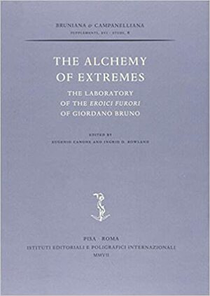 The Alchemy Of Extremes. The Laboratory Of The Eroici Furori Of Giordano Bruno by Ingrid D. Rowland, Eugenio Canone