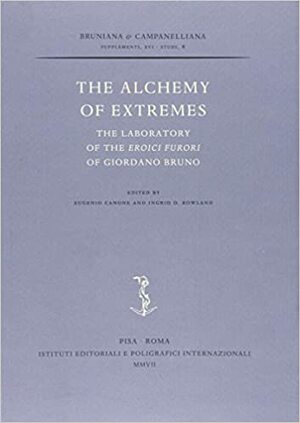 The Alchemy Of Extremes. The Laboratory Of The Eroici Furori Of Giordano Bruno by Eugenio Canone, Ingrid D. Rowland