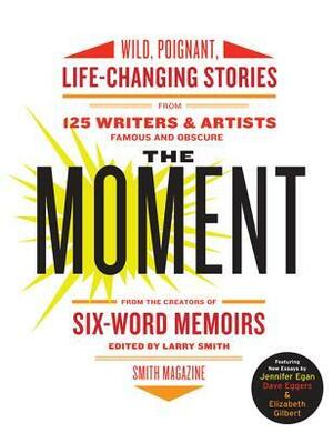 The Moment: Wild, Poignant, Life-Changing Stories from 125 Writers and Artists Famous & Obscure by Larry Smith, Jessica J.J. Lutz