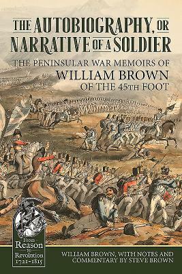 The Autobiography or Narrative of a Soldier: The Peninsular War Memoirs of William Brown of the 45th Foot by William Brown