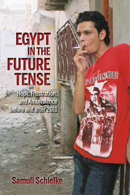 Egypt in the Future Tense: Hope, Frustration, and Ambivalence Before and After 2011 by Samuli Schielke