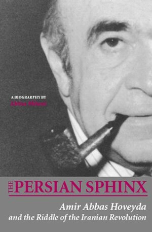 The Persian Sphinx: Amir Abbas Hoveyda and the Riddle of the Iranian Revolution by Amir-Abbas Hoveyda, Abbas Milani