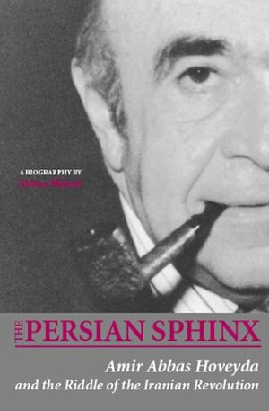 The Persian Sphinx: Amir Abbas Hoveyda and the Riddle of the Iranian Revolution by Abbas Milani, Amir-Abbas Hoveyda