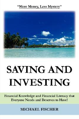 Saving and Investing: Financial Knowledge and Financial Literacy that Everyone Needs and Deserves to Have! by Michael Fischer