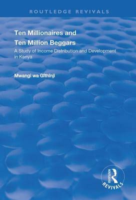 Ten Millionaires and Ten Million Beggars: A Study of Income Distribution and Development in Kenya by Mwangi Wa Githinji