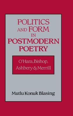 Politics and Form in Postmodern Poetry: O'Hara, Bishop, Ashbery, and Merrill by Mutlu Konuk Blasing