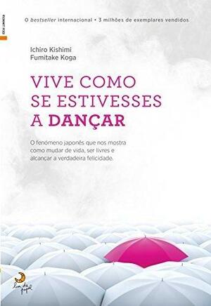 Vive Como Se Estivesses a Dançar by Ichiro Kishimi, Ichiro Kishimi, 岸見 一郎, Fumitake Koga