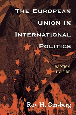 The European Union in International Politics: Baptism by Fire by Roy H. Ginsberg