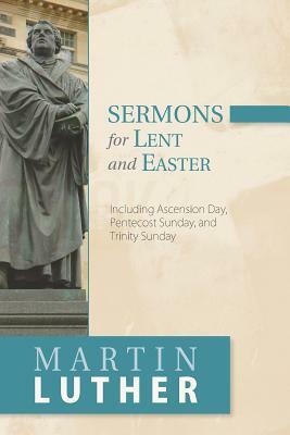 Sermons for Lent and Easter: Including Ascension Day, Pentecost Sunday, and Trinity Sunday by Martin Luther