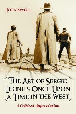 The Art of Sergio Leone's Once Upon a Time in the West: A Critical Appreciation by John Fawell