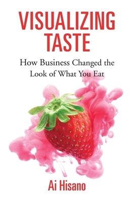 Visualizing Taste: How Business Changed the Look of What You Eat by Ai Hisano