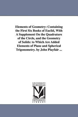 Elements of Geometry: Containing the First Six Books of Euclid, With A Supplement On the Quadrature of the Circle, and the Geometry of Solid by John Playfair