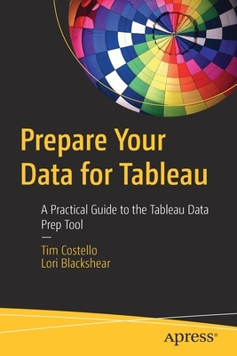 Prepare Your Data for Tableau: A Practical Guide to the Tableau Data Prep Tool by Lori Blackshear, Tim Costello