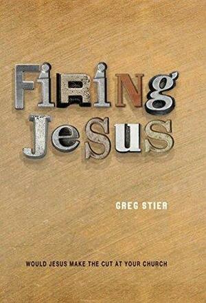 Firing Jesus: Would Jesus Make the Cut at Your Church by Greg Stier