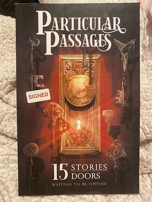 Particular Passages: 15 Stories, 15 Doors, Waiting to be Opened by Jessica Guernsey, Jen Blair, Wayland Smith, Todd Fahnestock, Sam Knight, Marie Whittaker, Arlen Feldman, Shannon Fox, Stephannie Tallent, J.T. Evans, Elmira Adams, Chris Mandeville, Kim May, David Boop, John D. Payne