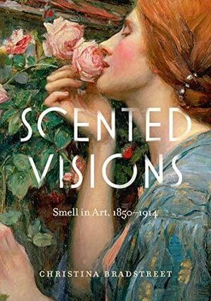 Scented Visions: Smell in Art, 1850-1914 by Christina Bradstreet