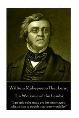 William Makepeace Thackeray - The Wolves and the Lambs: "If people only made prudent marriages, what a stop to population there would be!" by William Makepeace Thackeray