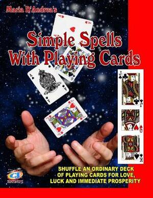 Simple Spells With Playing Cards: Shuffle An Ordinary Deck Of Playing Cards For Love, Luck And Immediate Prosperity by Timothy Green Beckley, Maria D. Andrea