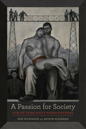 A Passion for Society: How We Think about Human Suffering by Iain Wilkinson, Arthur Kleinman