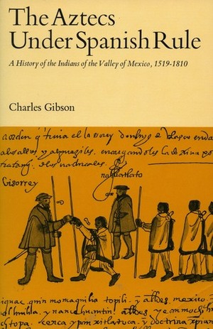 Aztecs Under Spanish Rule: A History of the Indians of the Valley of Mexico, 1519-1810 by Charles Gibson