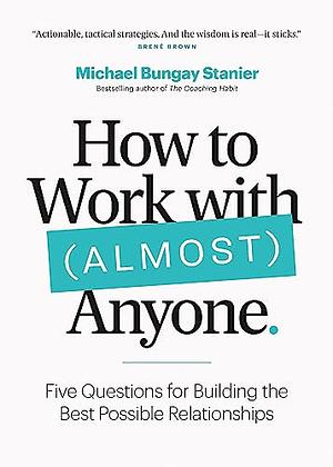 How to Work with (Almost) Anyone: Five Questions for Building the Best Possible Relationships by Michael Bungay Stanier