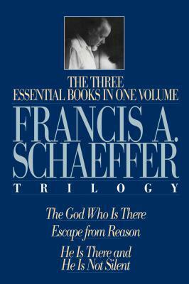 The Francis A. Schaeffer Trilogy: The 3 Essential Books in 1 Volume/the God Who Is There/Escape from Reason/He Is There and He Is Not Silent by Francis A. Schaeffer, J.I. Packer, Lane T. Dennis
