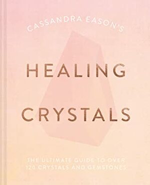 Cassandra Eason's Healing Crystals: The Ultimate Guide to Over 120 Crystals and Gemstones by Cassandra Eason