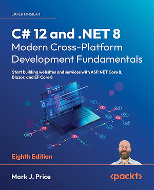 C# 12 and .NET 8 - Modern Cross-Platform Development Fundamentals - Eighth Edition: Start Building Websites and Services with ASP.NET Core 8, Blazor, and EF Core 8 by Mark J. Price