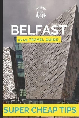 Super Cheap Belfast: Travel Guide 2019: Enjoy three days in Belfast for $120: including attractions, cheap eats and accommodation by Phil G. Tang