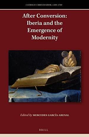 After Conversion: Iberia and the Emergence of Modernity by Mercedes García-Arenal