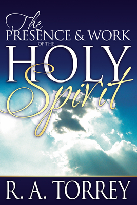 Presence and Work of the Holy Spirit by R. A. Torrey
